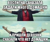 воспитка саказала задали много домашки и пришли девочки сказали что нет домашки