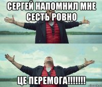 сергей напомнил мне сесть ровно це перемога!!!!!!!