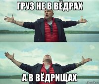 груз не в вёдрах а в вёдрищах