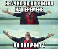 не учил,но прочитал на перемене но получил 4