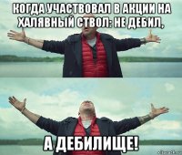 когда участвовал в акции на халявный ствол: не дебил, а дебилище!