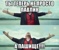 ты теперь не просто павлик а пашище!!!!