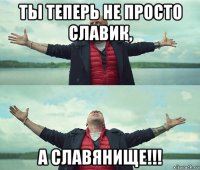 ты теперь не просто славик, а славянище!!!