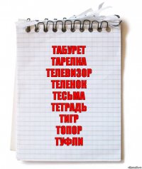 ТАБУРЕТ
ТАРЕЛКА
ТЕЛЕВИЗОР
ТЕЛЕНОК
ТЕСЬМА
ТЕТРАДЬ
ТИГР
ТОПОР
ТУФЛИ