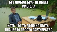 без любви, брак не имеет смысла хоть что-то должно быть, иначе это просто партнерство