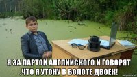  я за партой английского.и говорят .что я утону в болоте двоек!