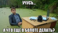 учусь... а что еще в болоте делать?