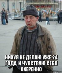  нихуя не делаю уже 24 года, и чувствую себя охеренно