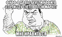 фнаф 4 да вы ахуели нафига эту пизду суёте в плэй маркет мне нравиться