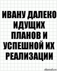 ивану далеко идущих планов и успешной их реализации