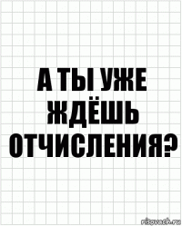 А ТЫ УЖЕ ЖДЁШЬ ОТЧИСЛЕНИЯ?