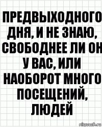 предвыходного дня, и не знаю, свободнее ли он у вас, или наоборот много посещений, людей