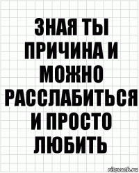 зная ты причина и можно расслабиться и просто любить