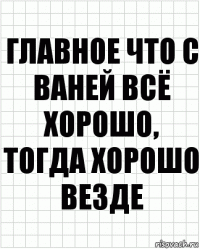 главное что с ваней всё хорошо, тогда хорошо везде