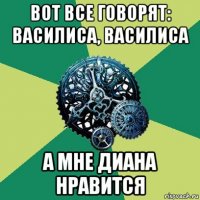 вот все говорят: василиса, василиса а мне диана нравится