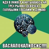 иду в универ и натыкаюсь на трех рыжих девочек с голубыми глазами. и думаю: васяапокалипсис!!!!