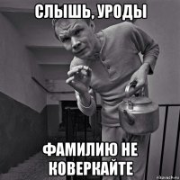 слышь, уроды фамилию не коверкайте