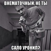 внематочный, не ты сало уронил?