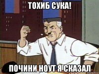 тохиб сука! почини ноут я сказал