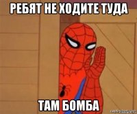 ребят не ходите туда там бомба