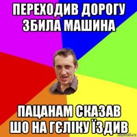 переходив дорогу збила машина пацанам сказав шо на гєліку їздив