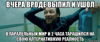 вчера вроде выпил и ушол в паралельный мир и 2 часа тарашился на свою алтернативную реалность