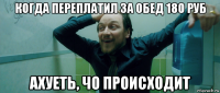 когда переплатил за обед 180 руб ахуеть, чо происходит