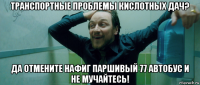 транспортные проблемы кислотных дач? да отмените нафиг паршивый 77 автобус и не мучайтесь!