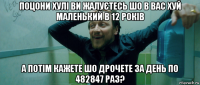 поцони хулі ви жалуєтесь шо в вас хуй маленький в 12 років а потім кажете шо дрочете за день по 482847 раз?