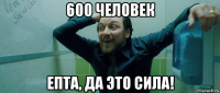 600 человек епта, да это сила!