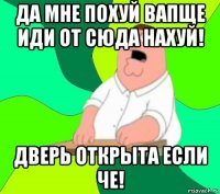 да мне похуй вапще иди от сюда нахуй! дверь открыта если че!