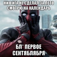 нифига не сделал за лето смотрю на календарь бл* первое сентяблября