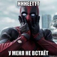 нннееттт у меня не встаёт