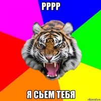 рррр я сьем тебя