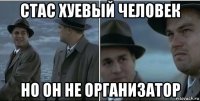 стас хуевый человек но он не организатор