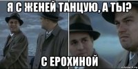 я с женей танцую, а ты? с ерохиной