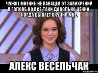 чужое мнение-не панацея от завихрений в голове, но всё-таки довольно ценно, когда бывает скучно мне. алекс весельчак