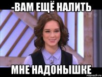 -вам ещё налить мне надонышке