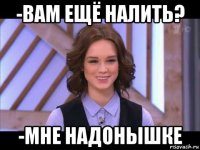 -вам ещё налить? -мне надонышке