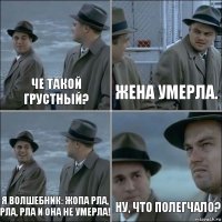 че такой грустный? жена умерла. я волшебник: жопа рла, рла, рла и она не умерла! ну, что полегчало?