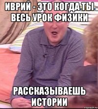 иврий - это когда ты весь урок физики рассказываешь истории