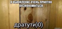 я обновление очень приятно познокомиться 