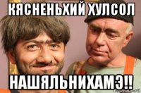 кясненьхий хулсол нашяльнихамэ!!