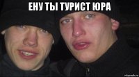 ену ты турист юра 