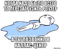 когда надо было всего то перезагрузить роутер а ты позвонил в каллас-центр