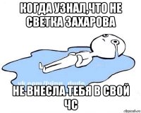 когда узнал,что не светка захарова не внесла тебя в свой чс