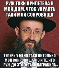 руж таки прилетела в мой дом, чтоб украсть таки мои сокровища теперь у меня таки не только мои сокровища, но и те, что руж до этого таки награбила