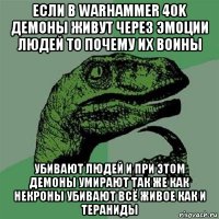 если в warhammer 40k демоны живут через эмоции людей то почему их воины убивают людей и при этом демоны умирают так же как некроны убивают всё живое как и тераниды