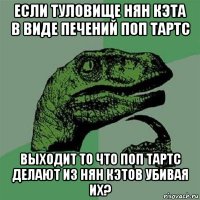 если туловище нян кэта в виде печений поп тартс выходит то что поп тартс делают из нян кэтов убивая их?