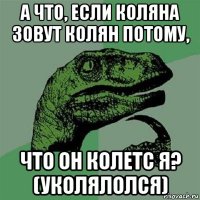 а что, если коляна зовут колян потому, что он колетс я? (уколялолся)